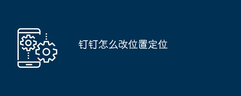 钉钉怎么改位置定位