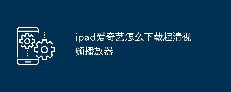 ipad爱奇艺怎么下载超清视频播放器