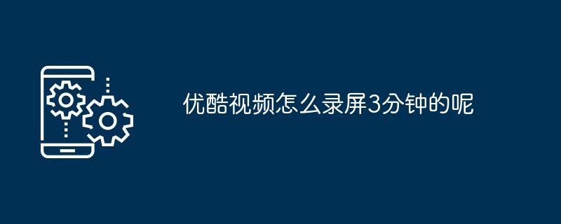 优酷视频怎么录屏3分钟的呢