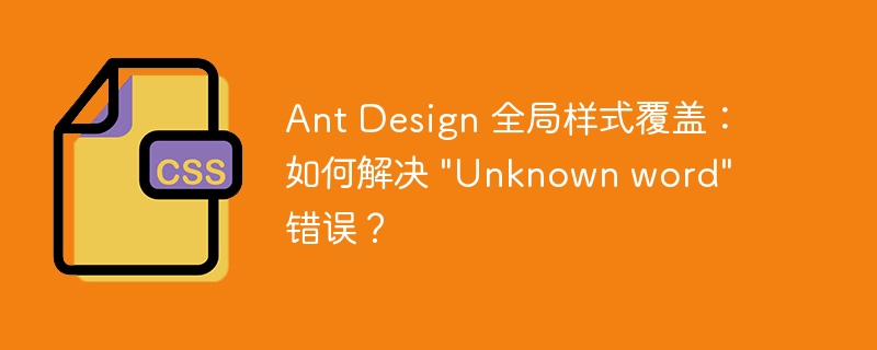 Ant Design 全局样式覆盖：如何解决 "Unknown word" 错误？