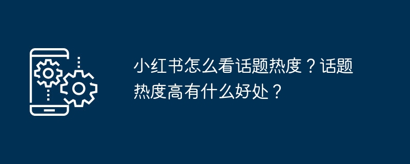 小红书怎么看话题热度？话题热度高有什么好处？