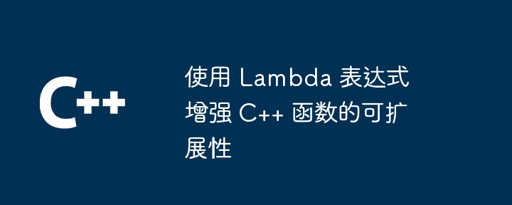 使用 Lambda 表达式增强 C++ 函数的可扩展性