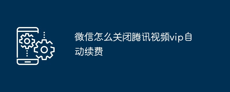 微信怎么关闭腾讯视频vip自动续费