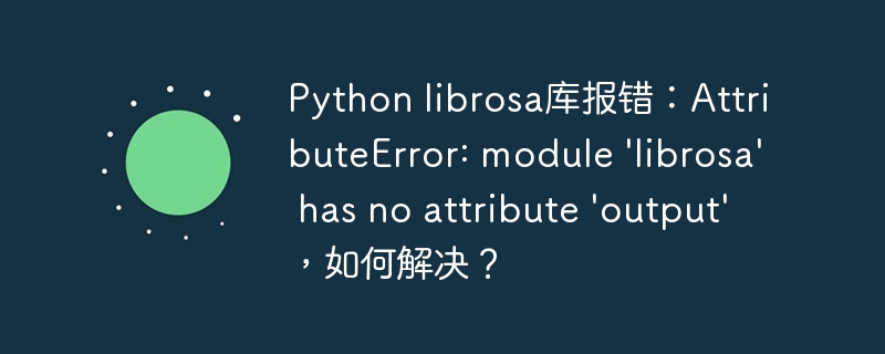 Python librosa库报错：AttributeError: module 'librosa' has no attribute 'output'，如何解