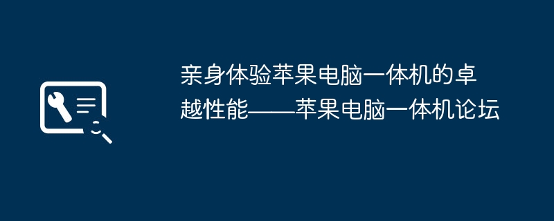 亲身体验苹果电脑一体机的卓越性能——苹果电脑一体机论坛