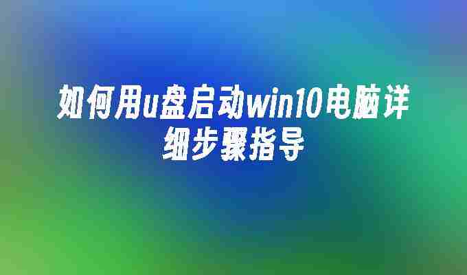 如何用u盘启动win10电脑详细步骤指导