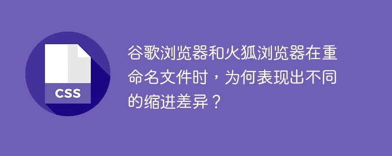 谷歌浏览器和火狐浏览器在重命名文件时，为何表现出不同的缩进差异？