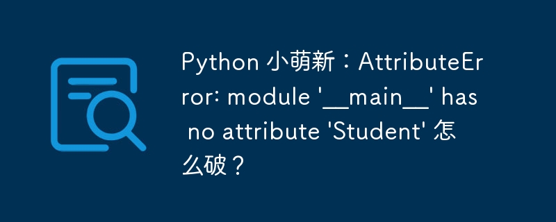 Python 小萌新：AttributeError: module \'__main__\' has no attribute \'Student\'