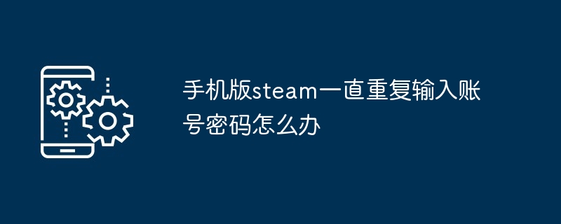 手机版steam一直重复输入账号密码怎么办