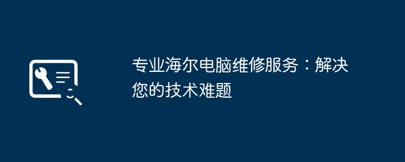 专业海尔电脑维修服务：解决您的技术难题