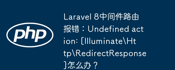 Laravel 8中间件路由报错：Undefined action: [Illuminate\Http\RedirectResponse]怎么办？