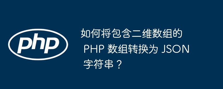 如何将包含二维数组的 PHP 数组转换为 JSON 字符串？