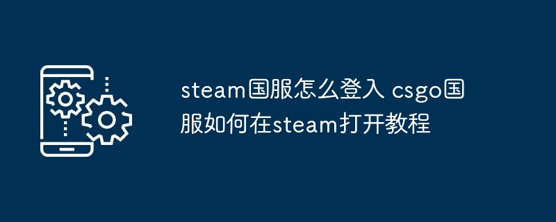 steam国服怎么登入 csgo国服如何在steam打开教程