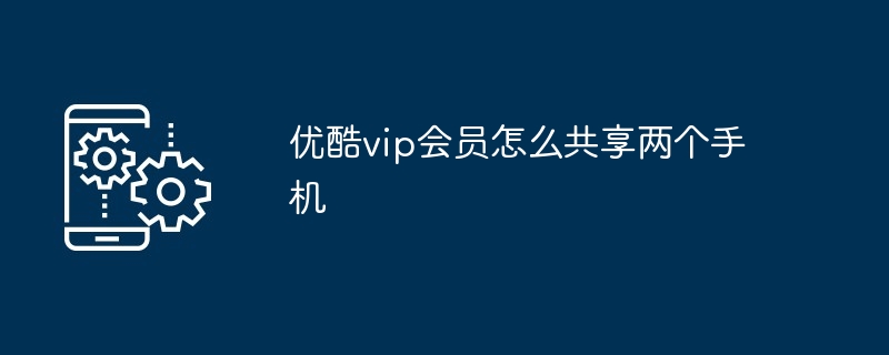 优酷vip会员怎么共享两个手机