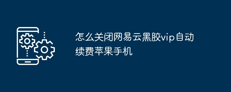 怎么关闭网易云黑胶vip自动续费苹果手机