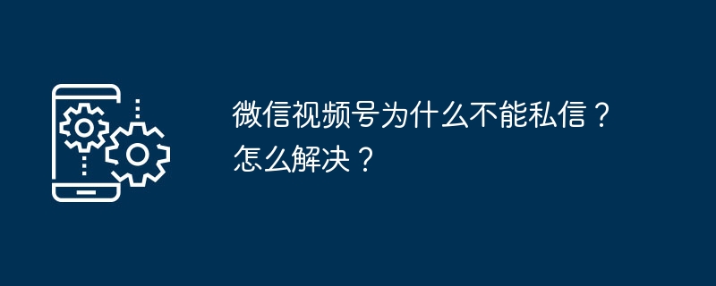 微信视频号为什么不能私信？怎么解决？