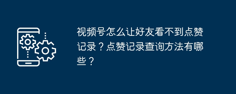 视频号怎么让好友看不到点赞记录？点赞记录查询方法有哪些？