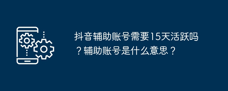 抖音辅助账号需要15天活跃吗？辅助账号是什么意思？