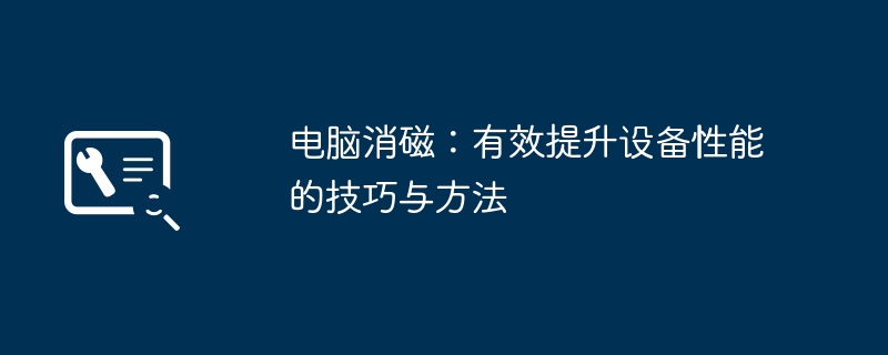 电脑消磁：有效提升设备性能的技巧与方法