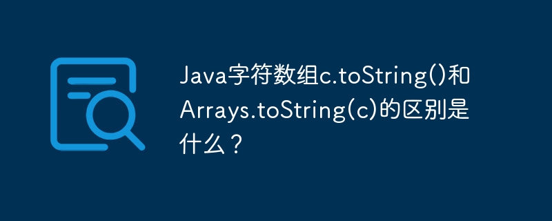 Java字符数组c.toString()和Arrays.toString(c)的区别是什么？