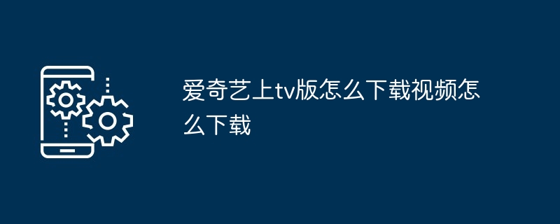 爱奇艺上tv版怎么下载视频怎么下载