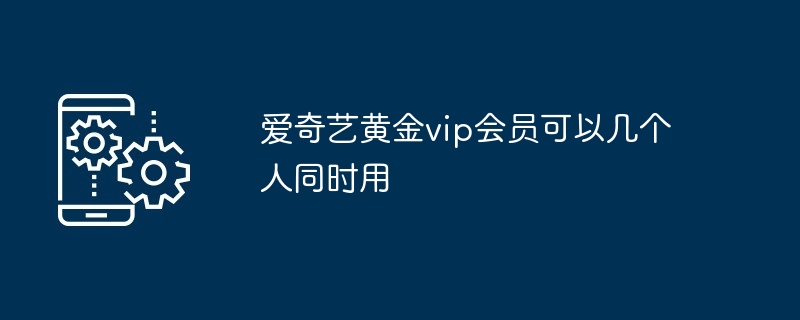 爱奇艺黄金vip会员可以几个人同时用