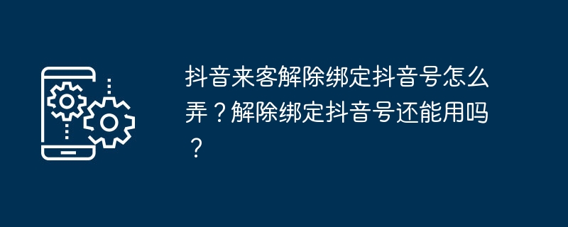 抖音来客解除绑定抖音号怎么弄？解除绑定抖音号还能用吗？