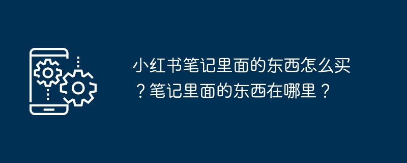 小红书笔记里面的东西怎么买？笔记里面的东西在哪里？