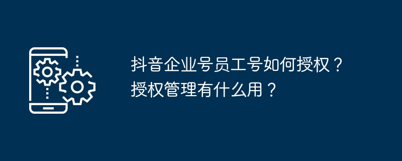 抖音企业号员工号如何授权？授权管理有什么用？