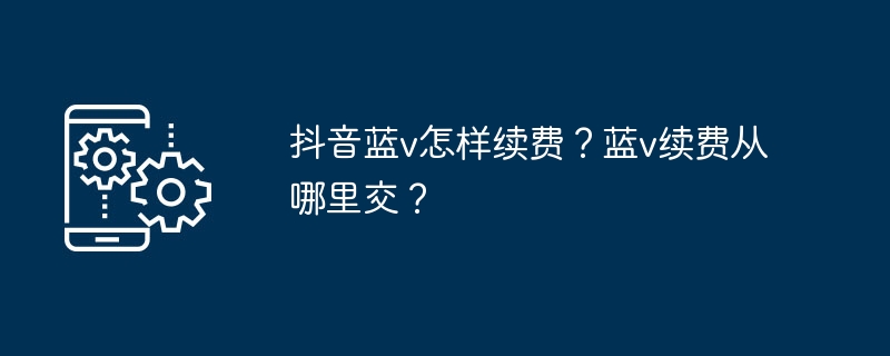 抖音蓝v怎样续费？蓝v续费从哪里交？