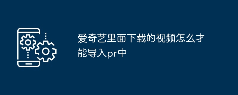 爱奇艺里面下载的视频怎么才能导入pr中