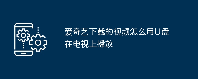 爱奇艺下载的视频怎么用U盘在电视上播放