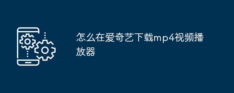 怎么在爱奇艺下载mp4视频播放器