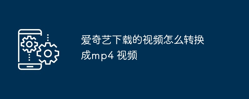 爱奇艺下载的视频怎么转换成mp4 视频