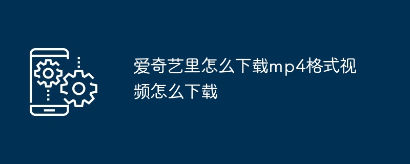 爱奇艺里怎么下载mp4格式视频怎么下载