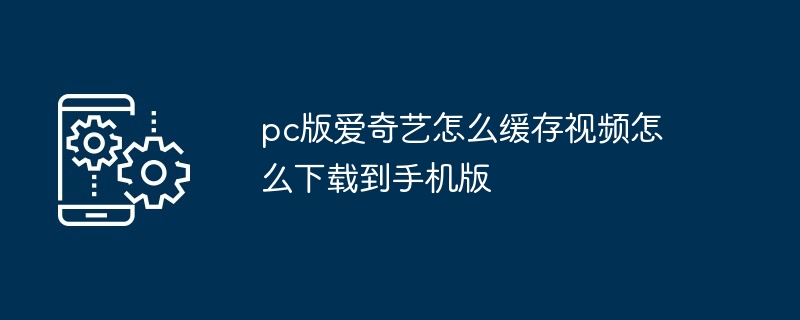 pc版爱奇艺怎么缓存视频怎么下载到手机版