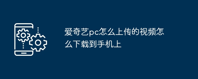 爱奇艺pc怎么上传的视频怎么下载到手机上