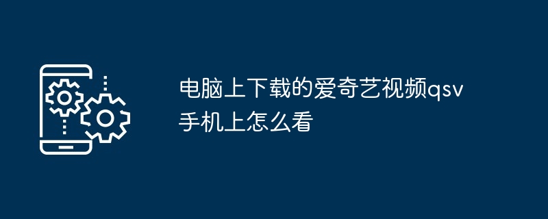 电脑上下载的爱奇艺视频qsv手机上怎么看