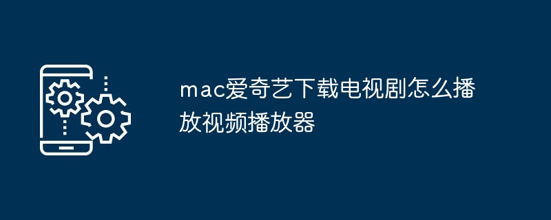 mac爱奇艺下载电视剧怎么播放视频播放器