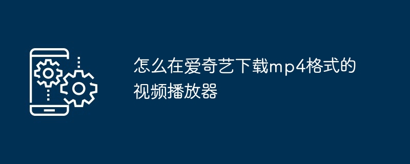 怎么在爱奇艺下载mp4格式的视频播放器