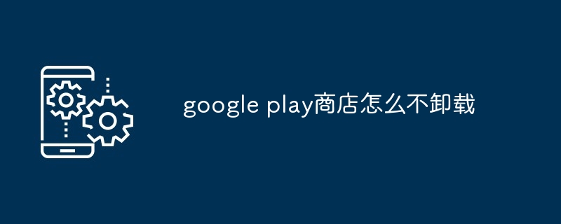 google play商店怎么不卸载