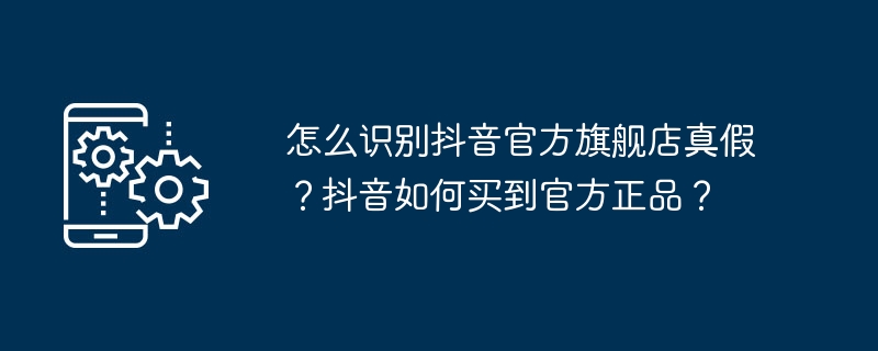 怎么识别抖音官方旗舰店真假？抖音如何买到官方正品？