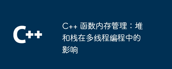 c++ 函数内存管理：堆和栈在多线程编程中的影响