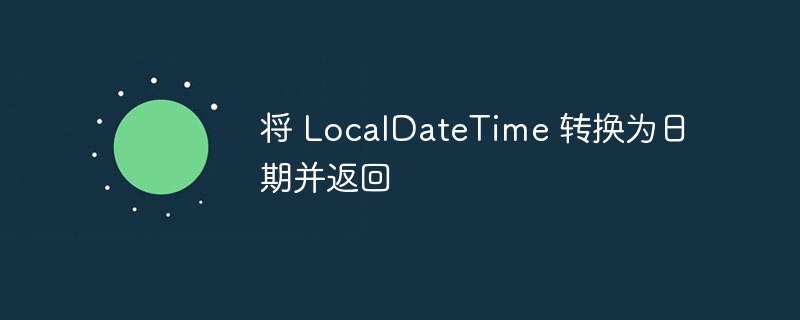 将 localdatetime 转换为日期并返回