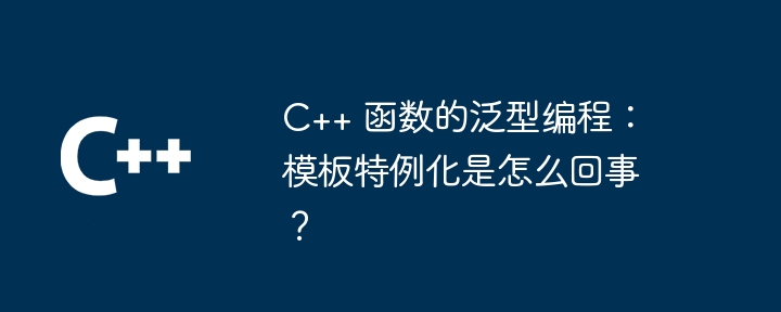 c++ 函数的泛型编程：模板特例化是怎么回事？