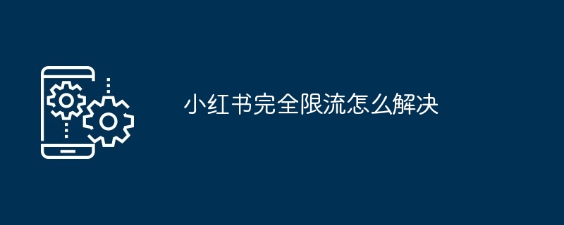 小红书完全限流怎么解决