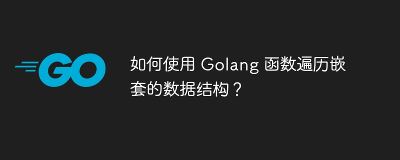 如何使用 Golang 函数遍历嵌套的数据结构？