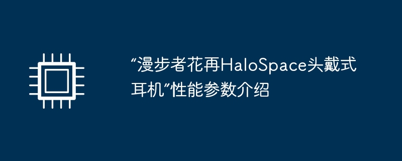 “漫步者花再halospace头戴式耳机”性能参数介绍