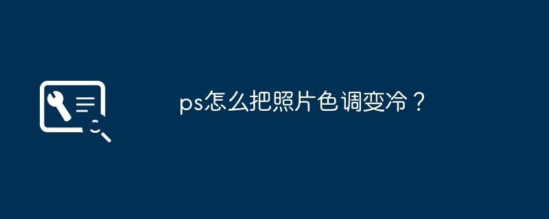 ps怎么把照片色调变冷？