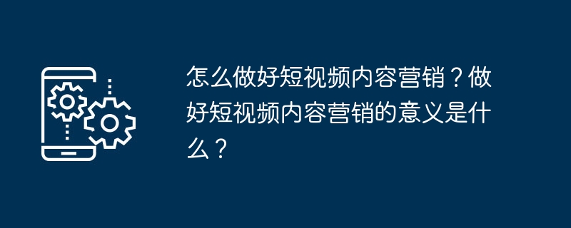 怎么做好短视频内容营销？做好短视频内容营销的意义是什么？